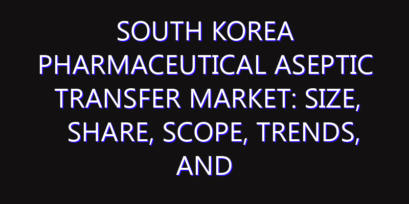 South Korea Pharmaceutical Aseptic Transfer Market: Size, Share, Scope, Trends, and Forecast-2026-2035
