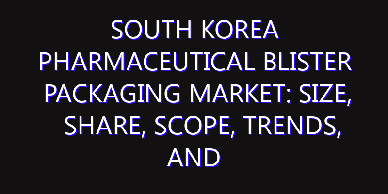 South Korea Pharmaceutical Blister Packaging Market: Size, Share, Scope, Trends, and Forecast-2026-2035