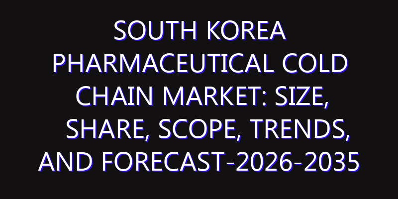 South Korea Pharmaceutical Cold Chain Market: Size, Share, Scope, Trends, and Forecast-2026-2035