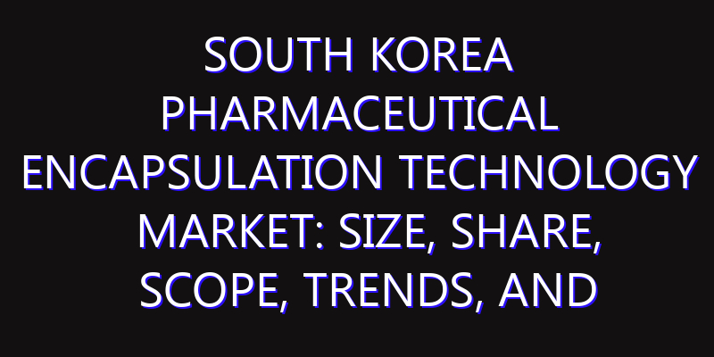 South Korea Pharmaceutical Encapsulation Technology Market: Size, Share, Scope, Trends, and Forecast-2026-2035