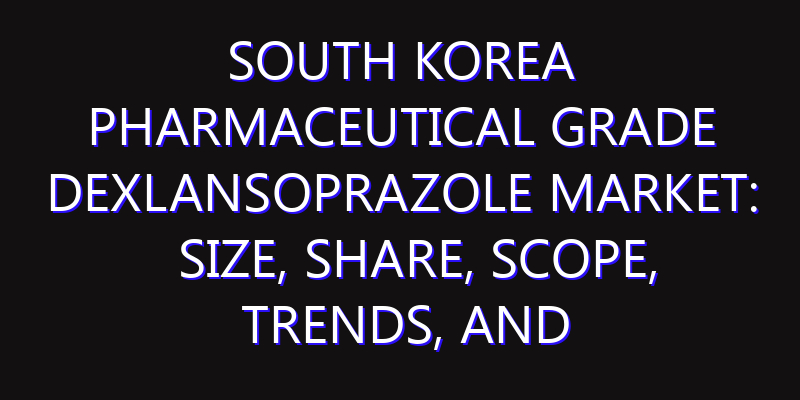 South Korea Pharmaceutical Grade Dexlansoprazole Market: Size, Share, Scope, Trends, and Forecast-2026-2035