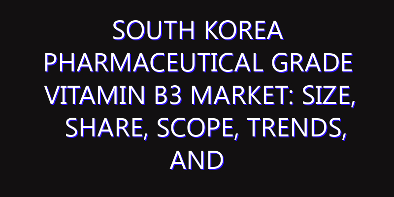 South Korea Pharmaceutical Grade Vitamin B3 Market: Size, Share, Scope, Trends, and Forecast-2026-2035