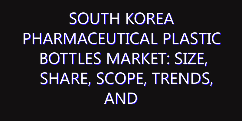 South Korea Pharmaceutical Plastic Bottles Market: Size, Share, Scope, Trends, and Forecast-2026-2035