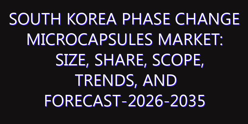South Korea Phase Change Microcapsules Market: Size, Share, Scope, Trends, and Forecast-2026-2035