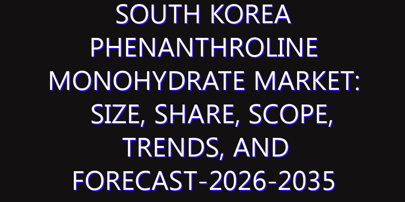 South Korea Phenanthroline Monohydrate Market: Size, Share, Scope, Trends, and Forecast-2026-2035