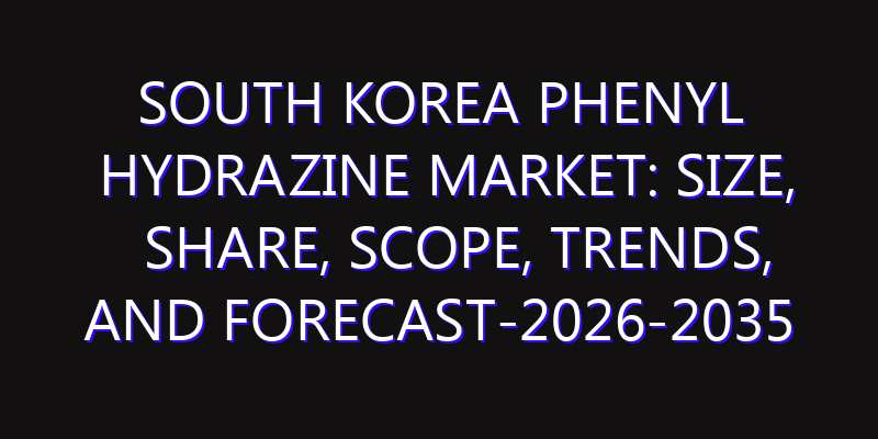 South Korea Phenyl Hydrazine Market: Size, Share, Scope, Trends, and Forecast-2026-2035