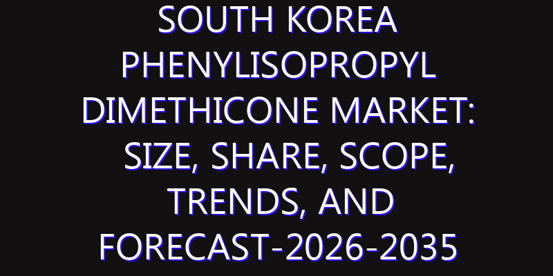 South Korea Phenylisopropyl Dimethicone Market: Size, Share, Scope, Trends, and Forecast-2026-2035