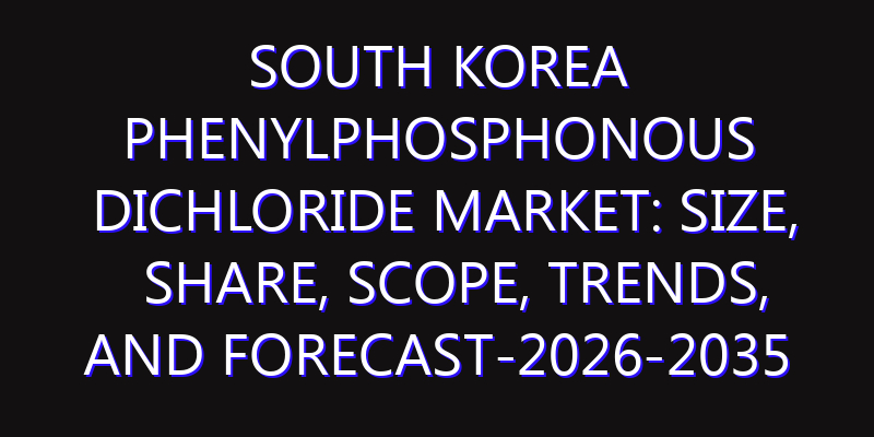 South Korea Phenylphosphonous Dichloride Market: Size, Share, Scope, Trends, and Forecast-2026-2035