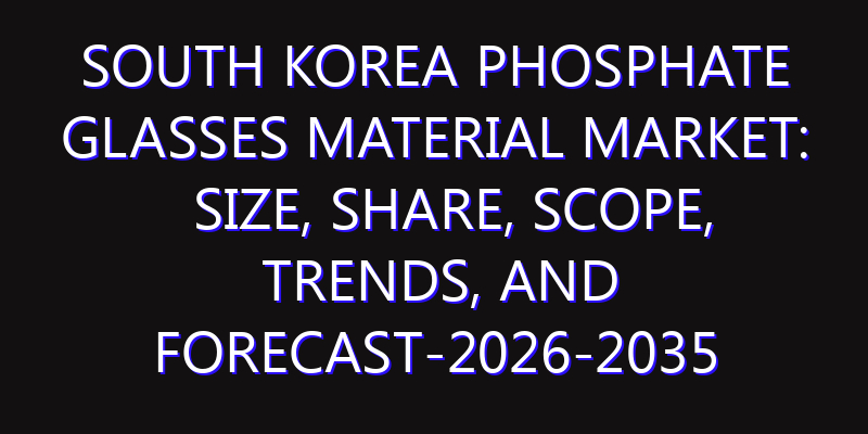 South Korea Phosphate Glasses Material Market: Size, Share, Scope, Trends, and Forecast-2026-2035