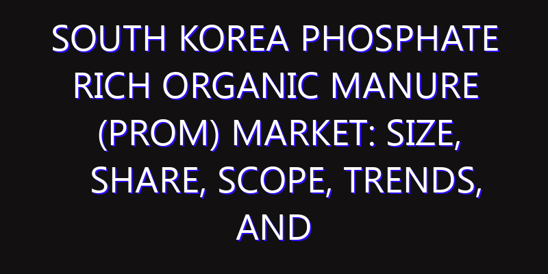 South Korea Phosphate Rich Organic Manure (PROM) Market: Size, Share, Scope, Trends, and Forecast-2026-2035