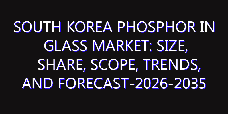 South Korea Phosphor in Glass Market: Size, Share, Scope, Trends, and Forecast-2026-2035