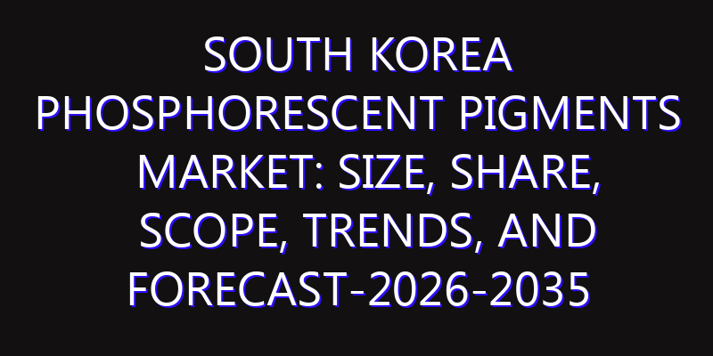 South Korea Phosphorescent Pigments Market: Size, Share, Scope, Trends, and Forecast-2026-2035