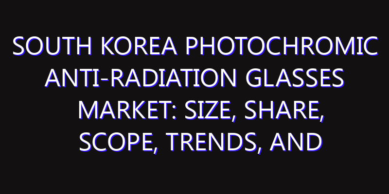 South Korea Photochromic Anti-radiation Glasses Market: Size, Share, Scope, Trends, and Forecast-2026-2035