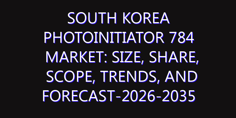 South Korea Photoinitiator 784 Market: Size, Share, Scope, Trends, and Forecast-2026-2035