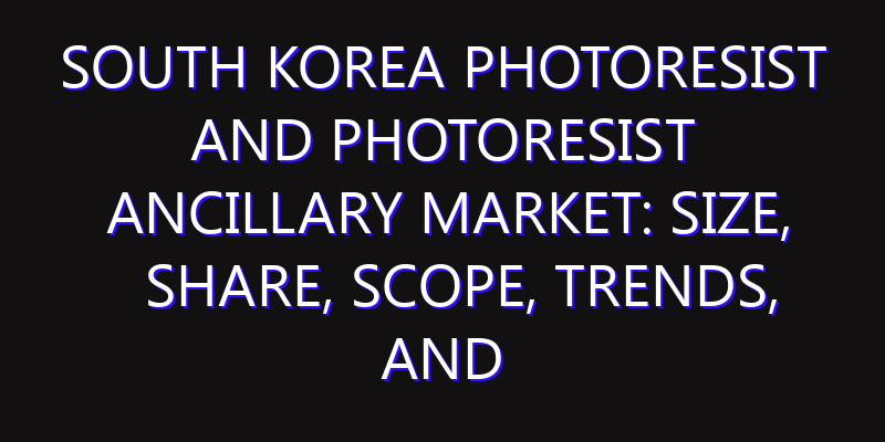 South Korea Photoresist and Photoresist Ancillary Market: Size, Share, Scope, Trends, and Forecast-2026-2035