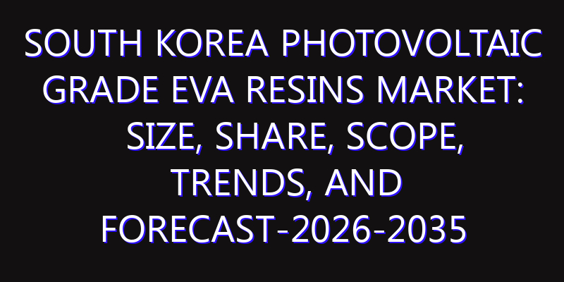 South Korea Photovoltaic Grade EVA Resins Market: Size, Share, Scope, Trends, and Forecast-2026-2035