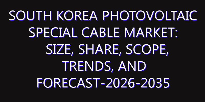 South Korea Photovoltaic Special Cable Market: Size, Share, Scope, Trends, and Forecast-2026-2035