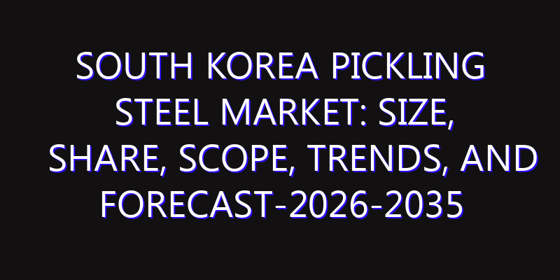 South Korea Pickling Steel Market: Size, Share, Scope, Trends, and Forecast-2026-2035