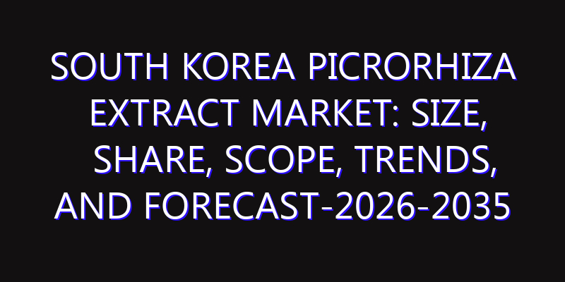 South Korea Picrorhiza Extract Market: Size, Share, Scope, Trends, and Forecast-2026-2035