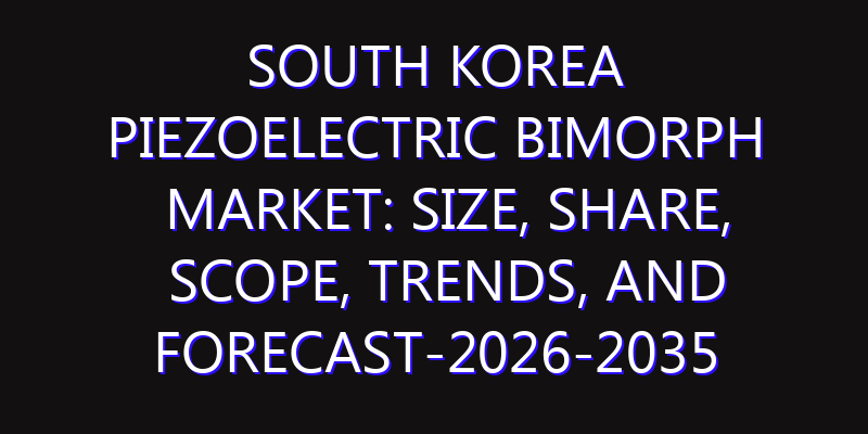 South Korea Piezoelectric Bimorph Market: Size, Share, Scope, Trends, and Forecast-2026-2035