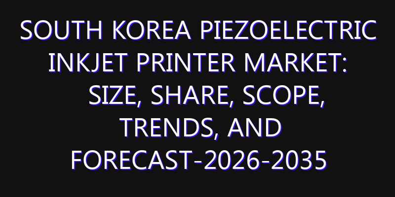 South Korea Piezoelectric Inkjet Printer Market: Size, Share, Scope, Trends, and Forecast-2026-2035