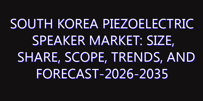 South Korea Piezoelectric Speaker Market: Size, Share, Scope, Trends, and Forecast-2026-2035