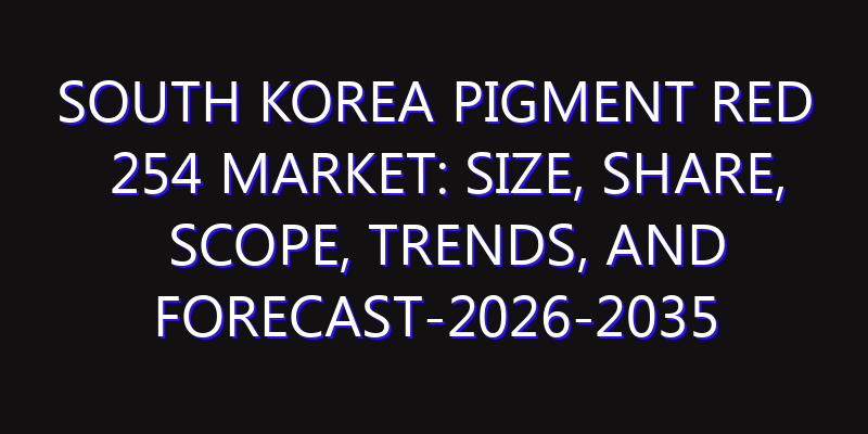 South Korea Pigment Red 254 Market: Size, Share, Scope, Trends, and Forecast-2026-2035