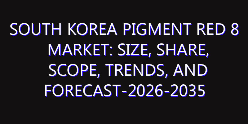 South Korea Pigment Red 8 Market: Size, Share, Scope, Trends, and Forecast-2026-2035