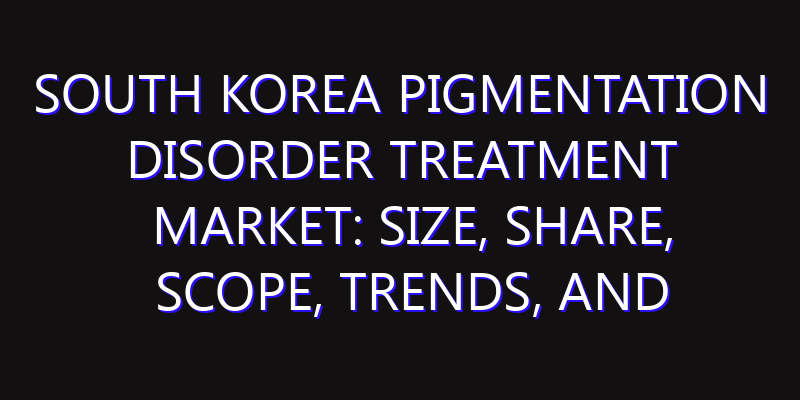 South Korea Pigmentation Disorder Treatment Market: Size, Share, Scope, Trends, and Forecast-2026-2035