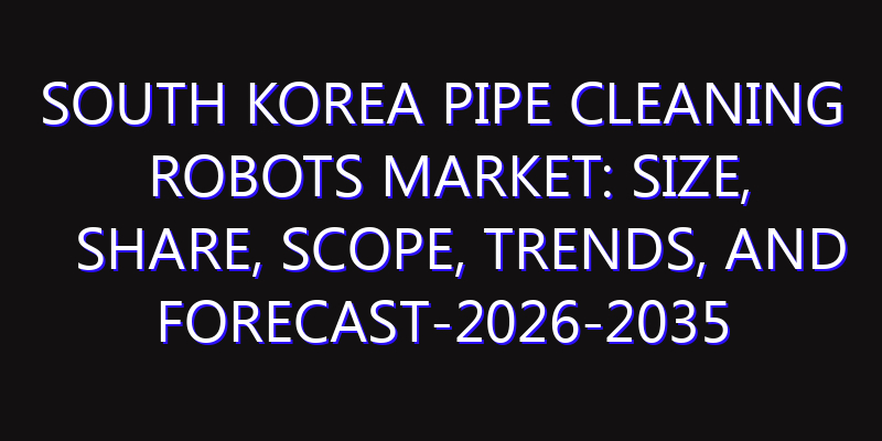 South Korea Pipe Cleaning Robots Market: Size, Share, Scope, Trends, and Forecast-2026-2035