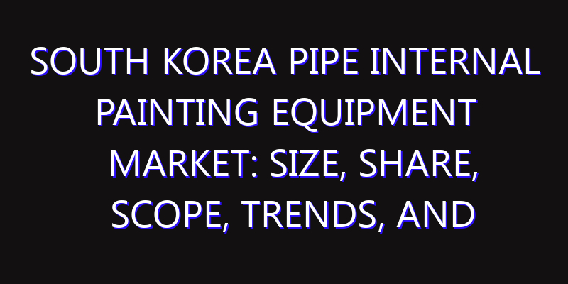 South Korea Pipe Internal Painting Equipment Market: Size, Share, Scope, Trends, and Forecast-2026-2035