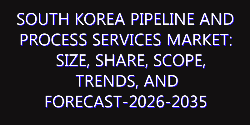 South Korea Pipeline and Process Services Market: Size, Share, Scope, Trends, and Forecast-2026-2035