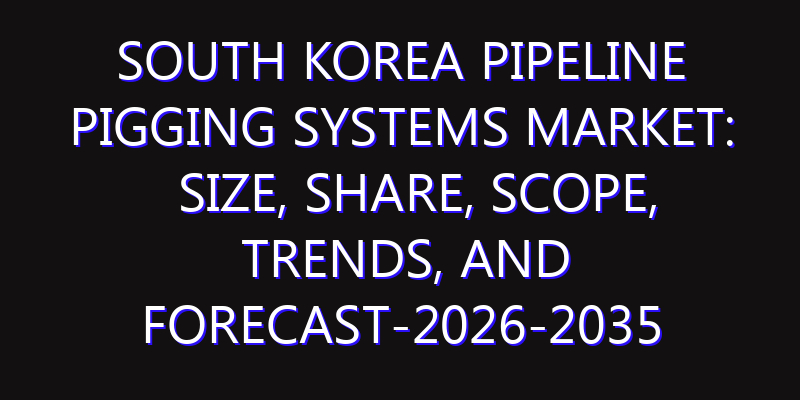 South Korea Pipeline Pigging Systems Market: Size, Share, Scope, Trends, and Forecast-2026-2035