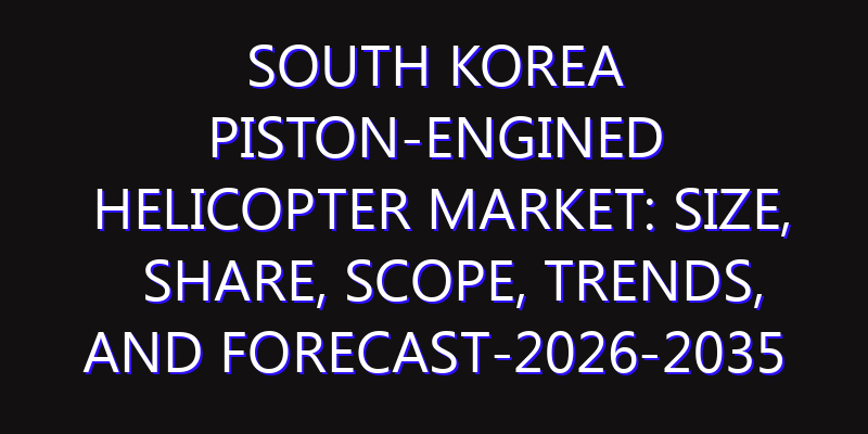 South Korea Piston-engined Helicopter Market: Size, Share, Scope, Trends, and Forecast-2026-2035