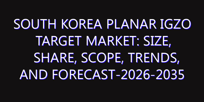 South Korea Planar IGZO Target Market: Size, Share, Scope, Trends, and Forecast-2026-2035