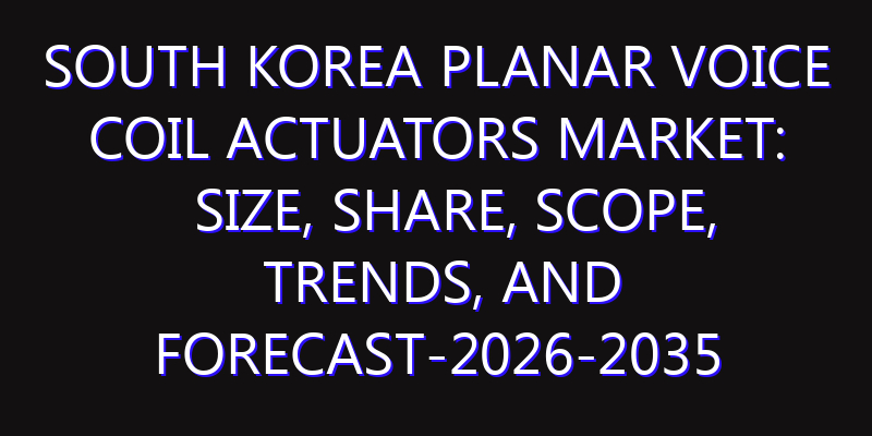 South Korea Planar Voice Coil Actuators Market: Size, Share, Scope, Trends, and Forecast-2026-2035