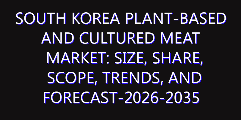 South Korea Plant-based and Cultured Meat Market: Size, Share, Scope, Trends, and Forecast-2026-2035
