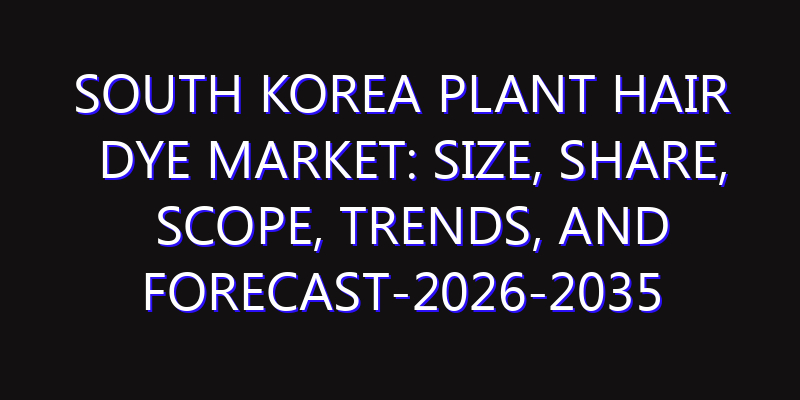 South Korea Plant Hair Dye Market: Size, Share, Scope, Trends, and Forecast-2026-2035