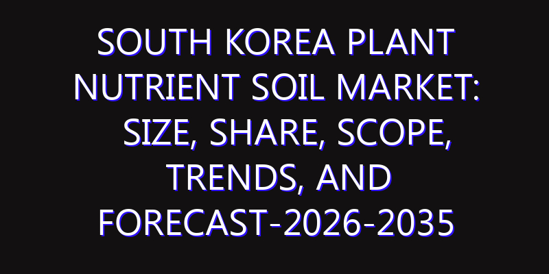 South Korea Plant Nutrient Soil Market: Size, Share, Scope, Trends, and Forecast-2026-2035