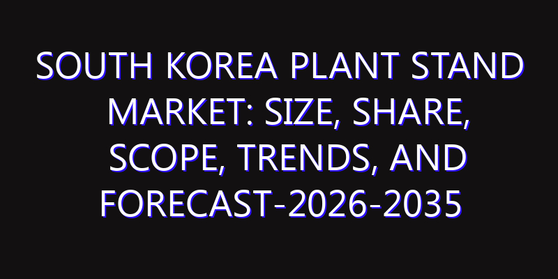 South Korea Plant Stand Market: Size, Share, Scope, Trends, and Forecast-2026-2035