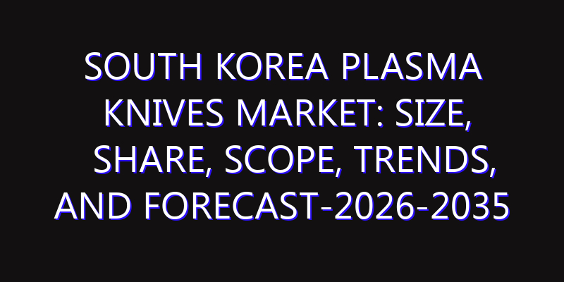 South Korea Plasma Knives Market: Size, Share, Scope, Trends, and Forecast-2026-2035