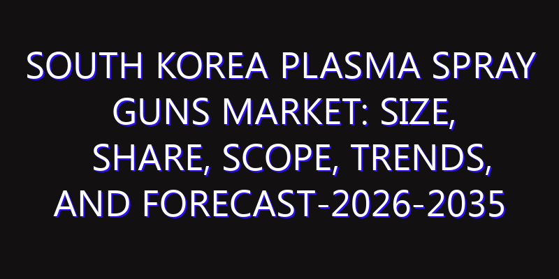 South Korea Plasma Spray Guns Market: Size, Share, Scope, Trends, and Forecast-2026-2035