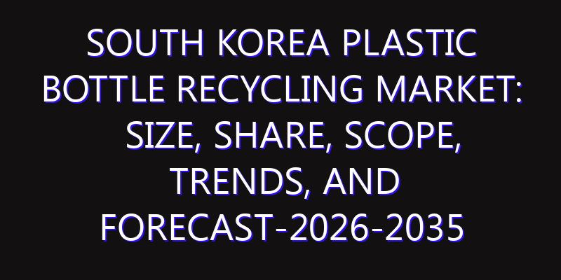 South Korea Plastic Bottle Recycling Market: Size, Share, Scope, Trends, and Forecast-2026-2035
