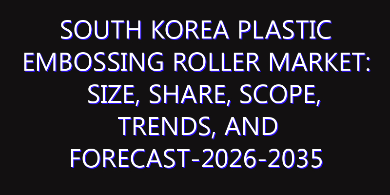 South Korea Plastic Embossing Roller Market: Size, Share, Scope, Trends, and Forecast-2026-2035