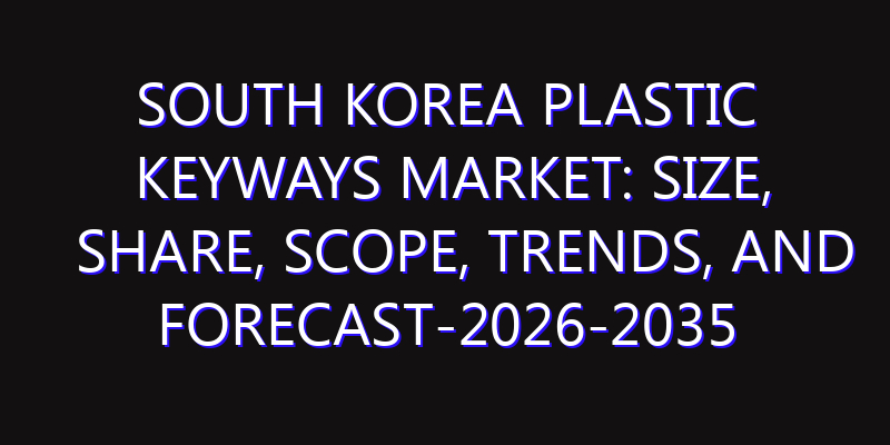 South Korea Plastic Keyways Market: Size, Share, Scope, Trends, and Forecast-2026-2035