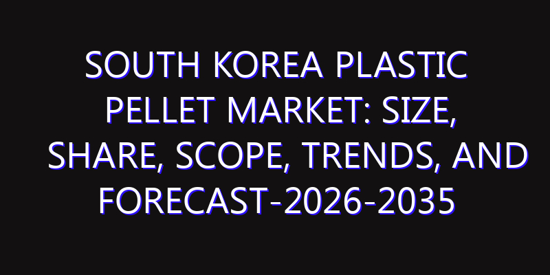 South Korea Plastic Pellet Market: Size, Share, Scope, Trends, and Forecast-2026-2035