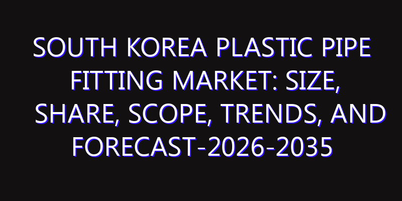 South Korea Plastic Pipe Fitting Market: Size, Share, Scope, Trends, and Forecast-2026-2035