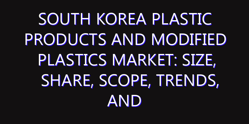 South Korea Plastic Products and Modified Plastics Market: Size, Share, Scope, Trends, and Forecast-2026-2035