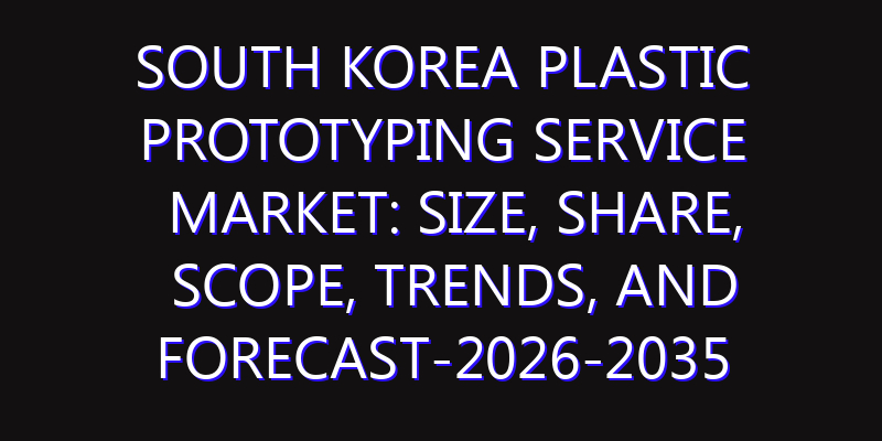 South Korea Plastic Prototyping Service Market: Size, Share, Scope, Trends, and Forecast-2026-2035