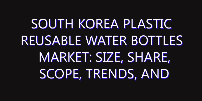 South Korea Plastic Reusable Water Bottles Market: Size, Share, Scope, Trends, and Forecast-2026-2035